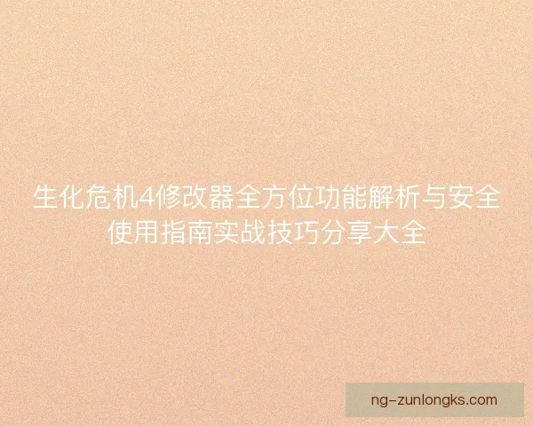 生化危机4修改器全方位功能解析与安全使用指南实战技巧分享大全