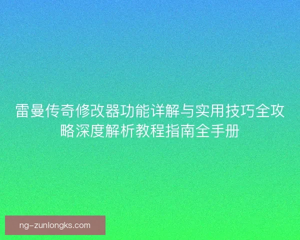 雷曼传奇修改器功能详解与实用技巧全攻略深度解析教程指南全手册