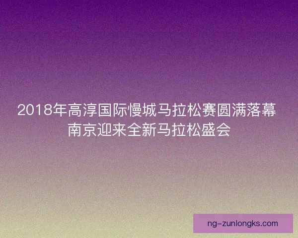 2018年高淳国际慢城马拉松赛圆满落幕 南京迎来全新马拉松盛会