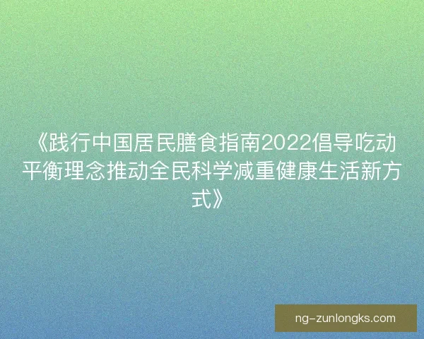 《践行中国居民膳食指南2022倡导吃动平衡理念推动全民科学减重健康生活新方式》