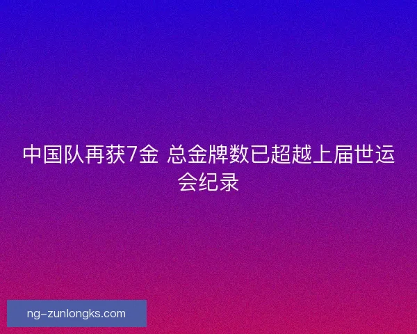 中国队再获7金 总金牌数已超越上届世运会纪录 中国队再获7金 总金牌数已超越上届世运会纪录