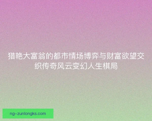 猎艳大富翁的都市情场博弈与财富欲望交织传奇风云变幻人生棋局