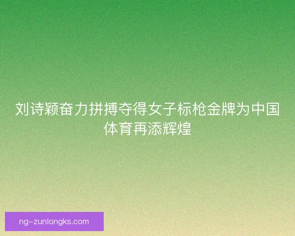 刘诗颖奋力拼搏夺得女子标枪金牌为中国体育再添辉煌
