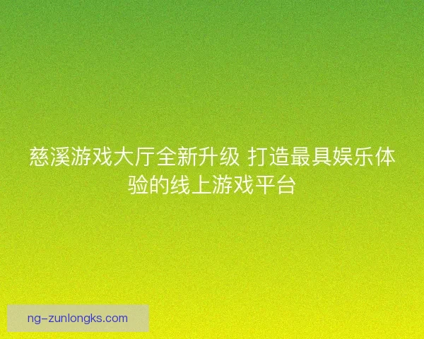 慈溪游戏大厅全新升级 打造最具娱乐体验的线上游戏平台