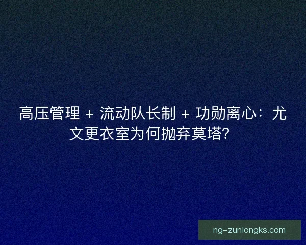 高压管理 + 流动队长制 + 功勋离心：尤文更衣室为何抛弃莫塔？