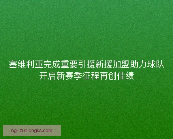 塞维利亚完成重要引援新援加盟助力球队开启新赛季征程再创佳绩