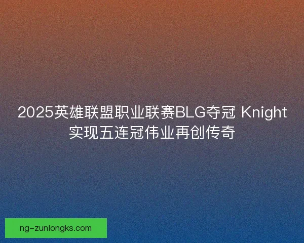 2025英雄联盟职业联赛BLG夺冠 Knight实现五连冠伟业再创传奇 2025英雄联盟职业联赛BLG夺冠 Knight实现五连冠伟业再创传奇