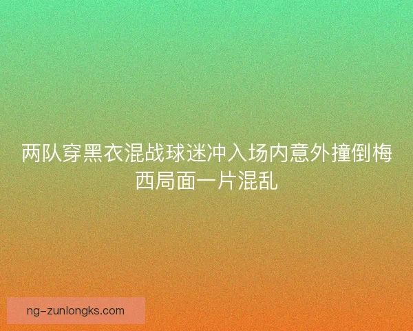 两队穿黑衣混战球迷冲入场内意外撞倒梅西局面一片混乱 两队穿黑衣混战球迷冲入场内意外撞倒梅西局面一片混乱