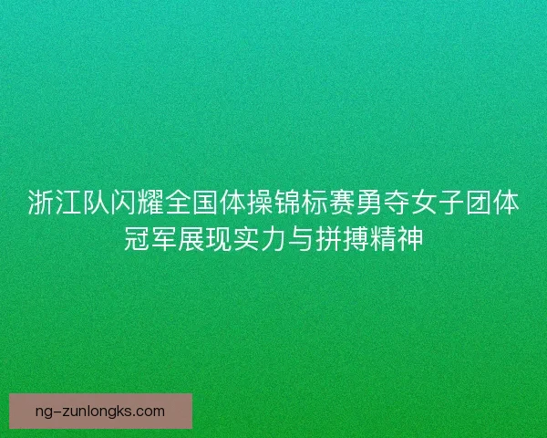浙江队闪耀全国体操锦标赛勇夺女子团体冠军展现实力与拼搏精神 浙江队闪耀全国体操锦标赛勇夺女子团体冠军展现实力与拼搏精神