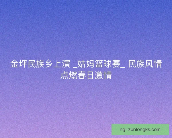 金坪民族乡上演 _姑妈篮球赛_ 民族风情点燃春日激情