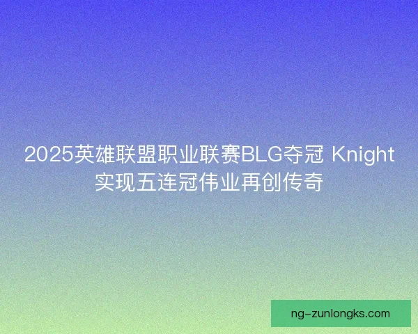 2025英雄联盟职业联赛BLG夺冠 Knight实现五连冠伟业再创传奇
