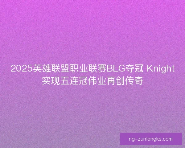 2025英雄联盟职业联赛BLG夺冠 Knight实现五连冠伟业再创传奇