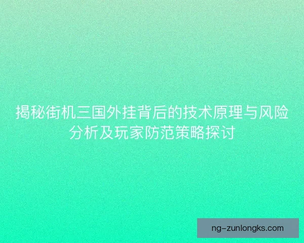 揭秘街机三国外挂背后的技术原理与风险分析及玩家防范策略探讨 揭秘街机三国外挂背后的技术原理与风险分析及玩家防范策略探讨